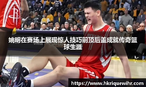 姚明在赛场上展现惊人技巧前顶后盖成就传奇篮球生涯