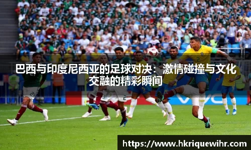 巴西与印度尼西亚的足球对决：激情碰撞与文化交融的精彩瞬间